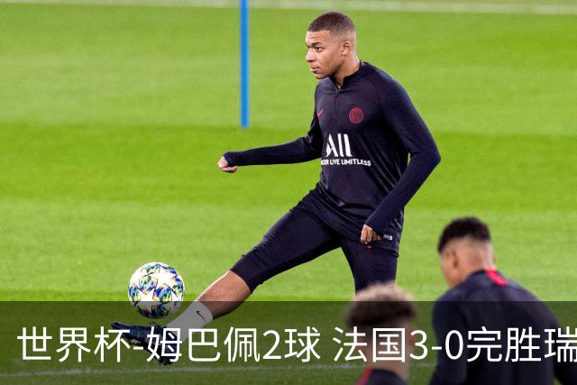 世界杯-姆巴佩2球 法国3-0完胜瑞典将战巴拉圭