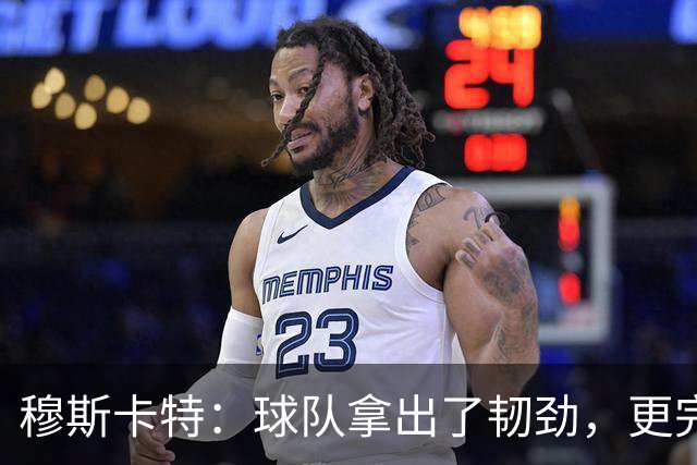 穆斯卡特：球队拿出了韧劲，更完整的阵容对技战术发挥有帮助
