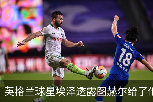 英格兰球星埃泽透露图赫尔给了他一番寄语，阿森纳表现激励梦想