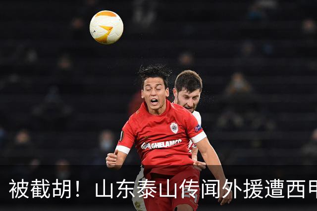 被截胡！山东泰山传闻外援遭西甲豪门争抢，夏窗更换外援恐无望